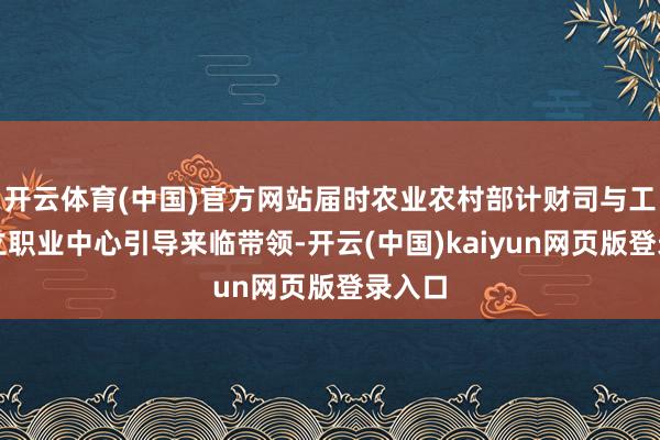 开云体育(中国)官方网站届时农业农村部计财司与工程设立职业中心引导来临带领-开云(中国)kaiyun网页版登录入口