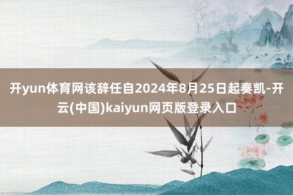 开yun体育网该辞任自2024年8月25日起奏凯-开云(中国)kaiyun网页版登录入口