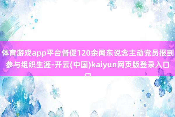 体育游戏app平台督促120余闻东说念主动党员报到参与组织生涯-开云(中国)kaiyun网页版登录入口