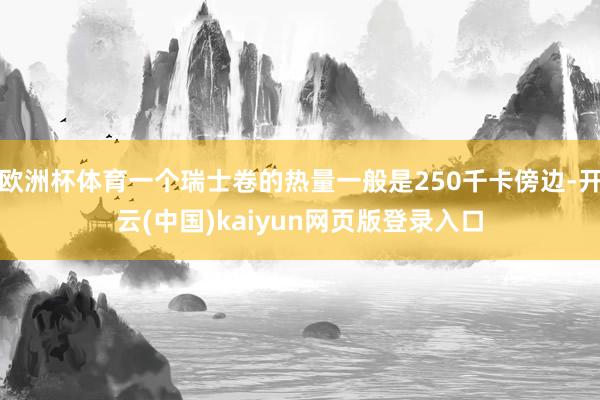 欧洲杯体育一个瑞士卷的热量一般是250千卡傍边-开云(中国)kaiyun网页版登录入口