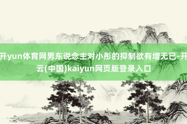 开yun体育网男东说念主对小彤的抑制欲有增无已-开云(中国)kaiyun网页版登录入口