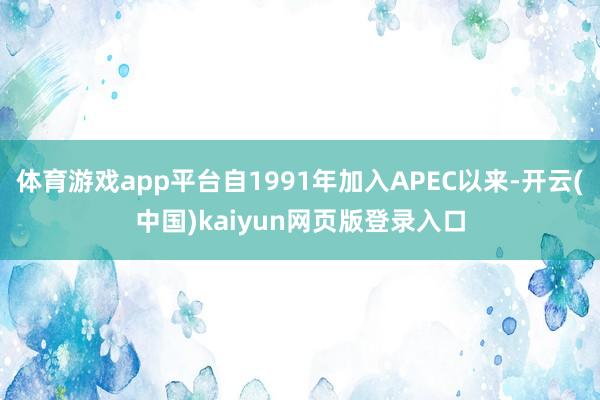 体育游戏app平台自1991年加入APEC以来-开云(中国)kaiyun网页版登录入口
