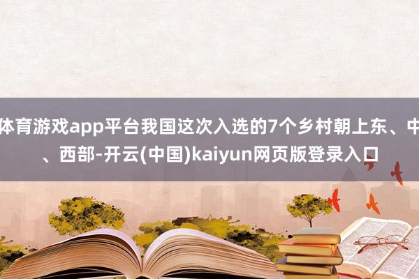体育游戏app平台我国这次入选的7个乡村朝上东、中、西部-开云(中国)kaiyun网页版登录入口