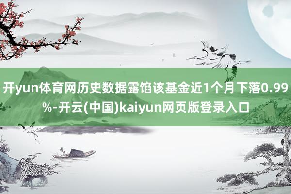开yun体育网历史数据露馅该基金近1个月下落0.99%-开云(中国)kaiyun网页版登录入口