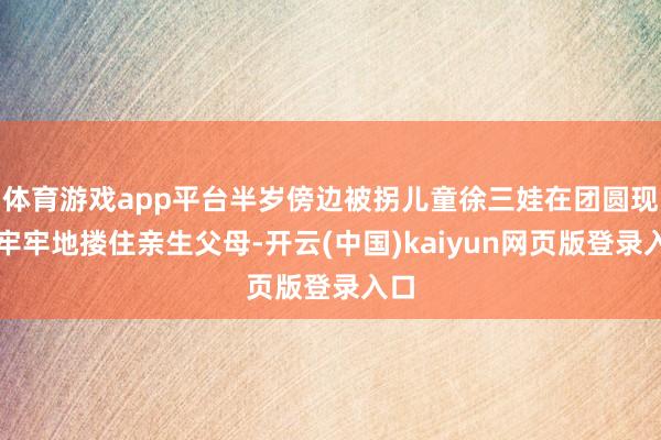 体育游戏app平台半岁傍边被拐儿童徐三娃在团圆现场牢牢地搂住亲生父母-开云(中国)kaiyun网页版登录入口
