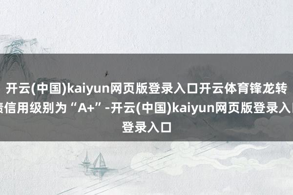 开云(中国)kaiyun网页版登录入口开云体育锋龙转债信用级别为“A+”-开云(中国)kaiyun网页版登录入口