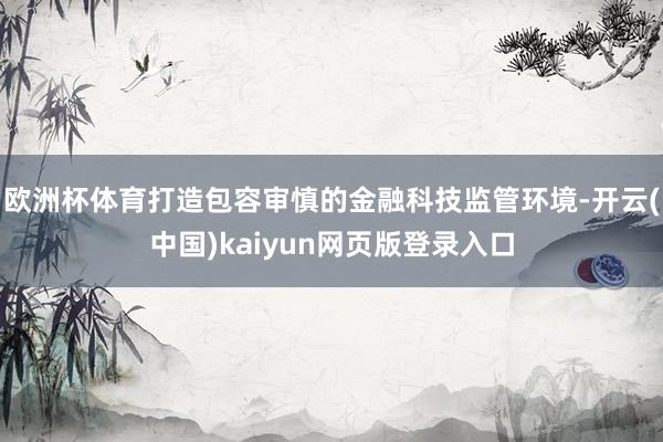 欧洲杯体育打造包容审慎的金融科技监管环境-开云(中国)kaiyun网页版登录入口