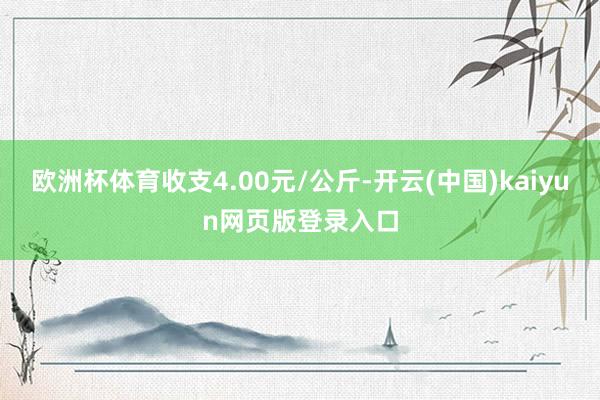 欧洲杯体育收支4.00元/公斤-开云(中国)kaiyun网页版登录入口