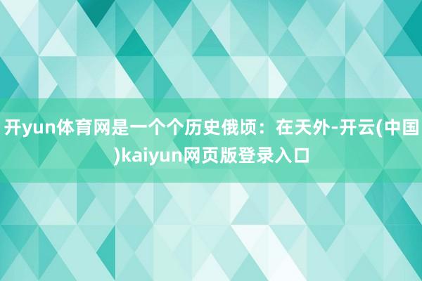 开yun体育网是一个个历史俄顷：在天外-开云(中国)kaiyun网页版登录入口