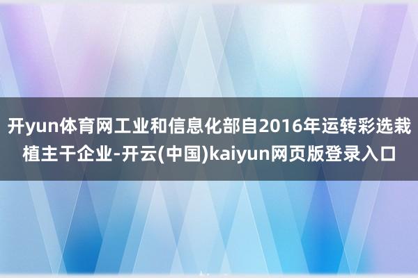 开yun体育网工业和信息化部自2016年运转彩选栽植主干企业-开云(中国)kaiyun网页版登录入口