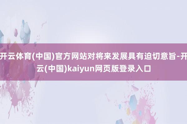 开云体育(中国)官方网站对将来发展具有迫切意旨-开云(中国)kaiyun网页版登录入口
