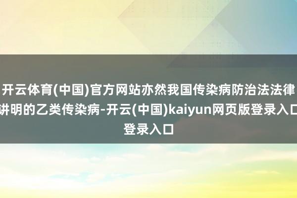 开云体育(中国)官方网站亦然我国传染病防治法法律讲明的乙类传染病-开云(中国)kaiyun网页版登录入口