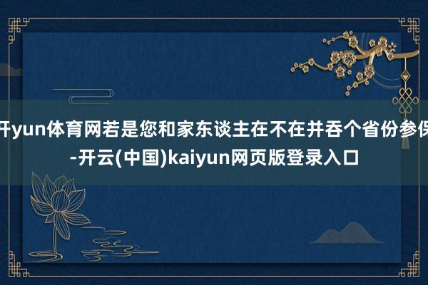 开yun体育网若是您和家东谈主在不在并吞个省份参保-开云(中国)kaiyun网页版登录入口