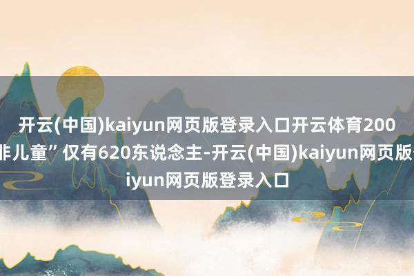 开云(中国)kaiyun网页版登录入口开云体育2001年“双非儿童”仅有620东说念主-开云(中国)kaiyun网页版登录入口