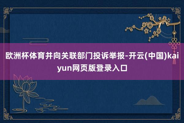 欧洲杯体育并向关联部门投诉举报-开云(中国)kaiyun网页版登录入口
