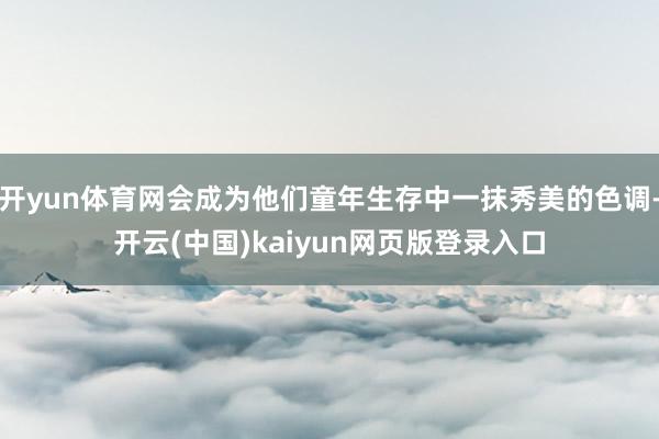 开yun体育网会成为他们童年生存中一抹秀美的色调-开云(中国)kaiyun网页版登录入口