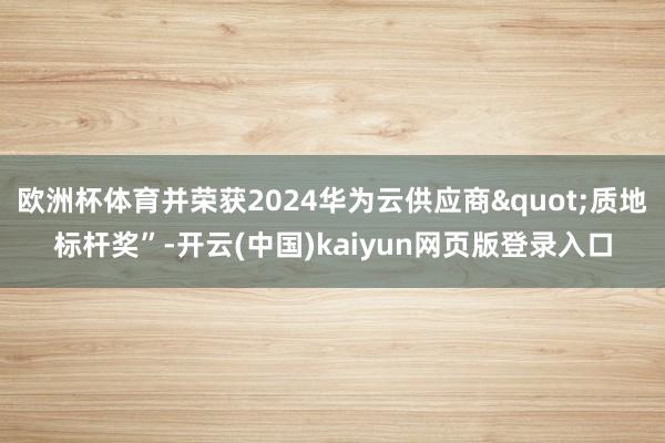 欧洲杯体育并荣获2024华为云供应商"质地标杆奖”-开云(中国)kaiyun网页版登录入口
