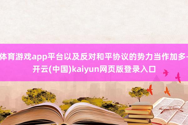 体育游戏app平台以及反对和平协议的势力当作加多-开云(中国)kaiyun网页版登录入口