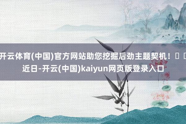 开云体育(中国)官方网站助您挖掘后劲主题契机！		　　近日-开云(中国)kaiyun网页版登录入口