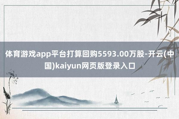 体育游戏app平台打算回购5593.00万股-开云(中国)kaiyun网页版登录入口