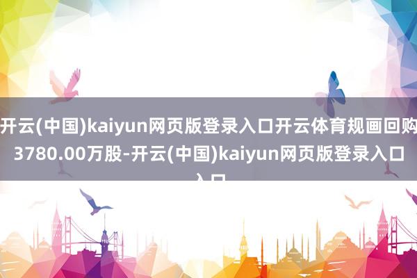 开云(中国)kaiyun网页版登录入口开云体育规画回购3780.00万股-开云(中国)kaiyun网页版登录入口