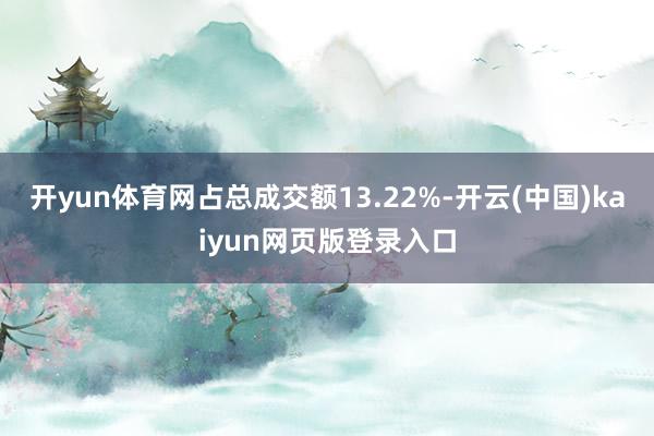 开yun体育网占总成交额13.22%-开云(中国)kaiyun网页版登录入口