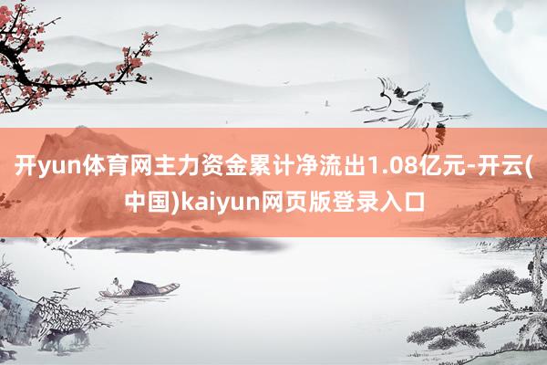 开yun体育网主力资金累计净流出1.08亿元-开云(中国)kaiyun网页版登录入口