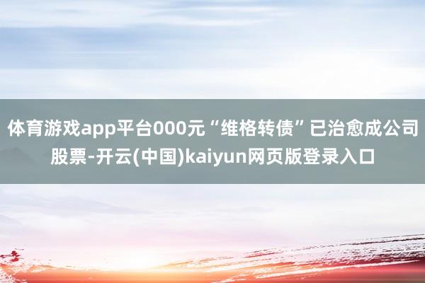 体育游戏app平台000元“维格转债”已治愈成公司股票-开云(中国)kaiyun网页版登录入口