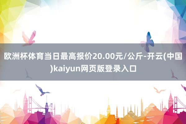 欧洲杯体育当日最高报价20.00元/公斤-开云(中国)kaiyun网页版登录入口