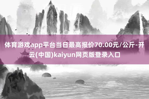 体育游戏app平台当日最高报价70.00元/公斤-开云(中国)kaiyun网页版登录入口