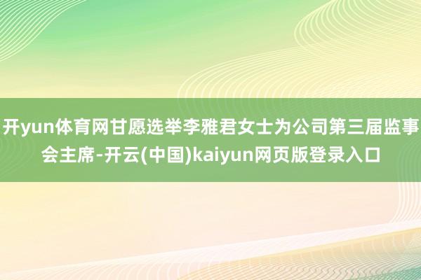 开yun体育网甘愿选举李雅君女士为公司第三届监事会主席-开云(中国)kaiyun网页版登录入口