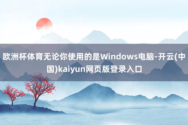 欧洲杯体育无论你使用的是Windows电脑-开云(中国)kaiyun网页版登录入口