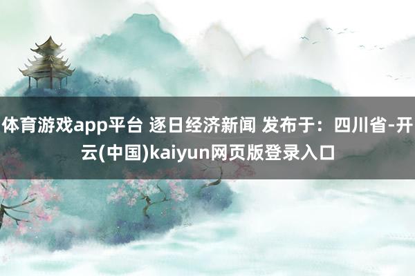 体育游戏app平台 逐日经济新闻 发布于：四川省-开云(中国)kaiyun网页版登录入口
