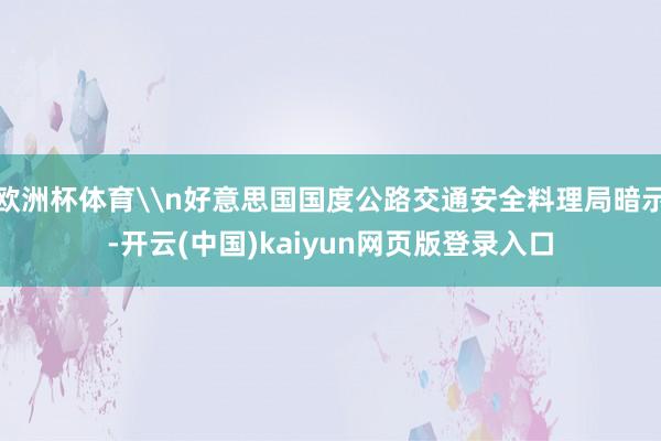 欧洲杯体育\n好意思国国度公路交通安全料理局暗示-开云(中国)kaiyun网页版登录入口
