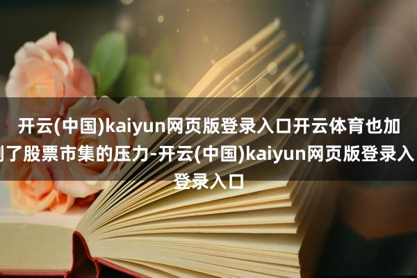 开云(中国)kaiyun网页版登录入口开云体育也加剧了股票市集的压力-开云(中国)kaiyun网页版登录入口