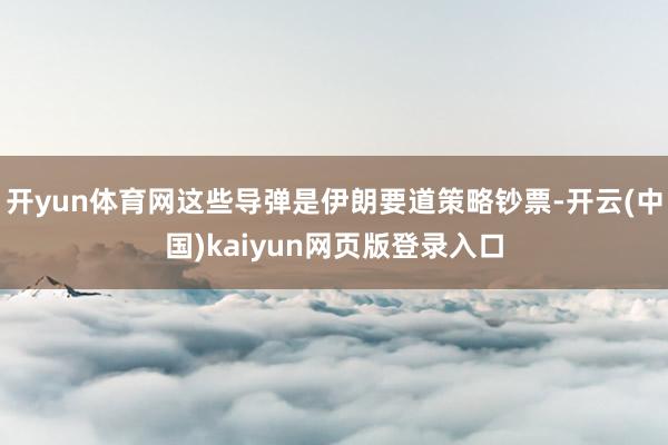 开yun体育网这些导弹是伊朗要道策略钞票-开云(中国)kaiyun网页版登录入口