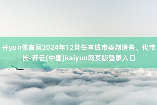 开yun体育网2024年12月任宣城市委副通告、代市长-开云(中国)kaiyun网页版登录入口