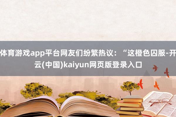 体育游戏app平台网友们纷繁热议：“这橙色囚服-开云(中国)kaiyun网页版登录入口