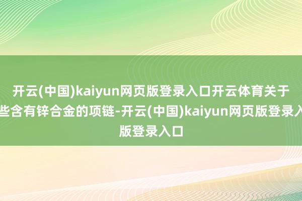 开云(中国)kaiyun网页版登录入口开云体育关于一些含有锌合金的项链-开云(中国)kaiyun网页版登录入口