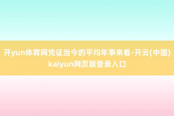 开yun体育网凭证当今的平均年事来看-开云(中国)kaiyun网页版登录入口