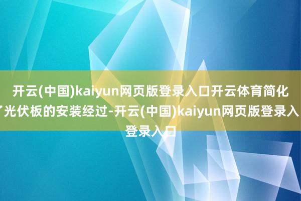 开云(中国)kaiyun网页版登录入口开云体育简化了光伏板的安装经过-开云(中国)kaiyun网页版登录入口