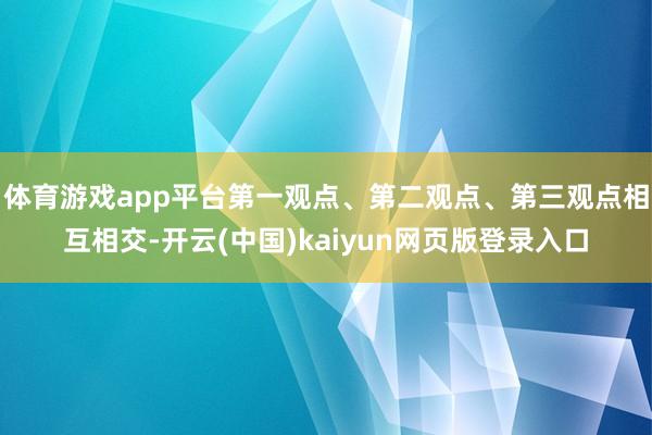 体育游戏app平台第一观点、第二观点、第三观点相互相交-开云(中国)kaiyun网页版登录入口