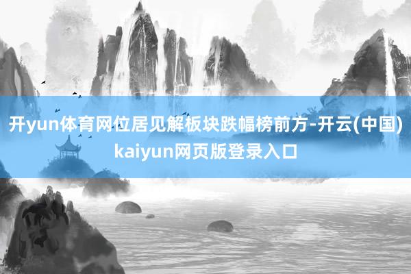 开yun体育网位居见解板块跌幅榜前方-开云(中国)kaiyun网页版登录入口