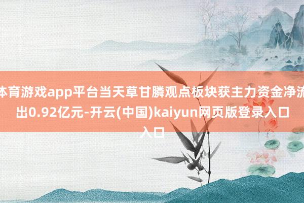 体育游戏app平台当天草甘膦观点板块获主力资金净流出0.92亿元-开云(中国)kaiyun网页版登录入口