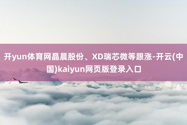 开yun体育网晶晨股份、XD瑞芯微等跟涨-开云(中国)kaiyun网页版登录入口