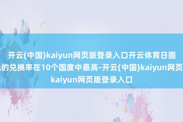 开云(中国)kaiyun网页版登录入口开云体育日圆对好意思元的兑换率在10个国度中最高-开云(中国)kaiyun网页版登录入口