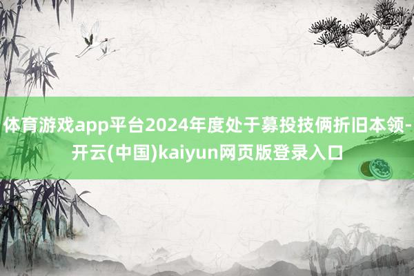 体育游戏app平台2024年度处于募投技俩折旧本领-开云(中国)kaiyun网页版登录入口