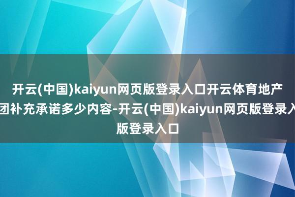 开云(中国)kaiyun网页版登录入口开云体育地产集团补充承诺多少内容-开云(中国)kaiyun网页版登录入口